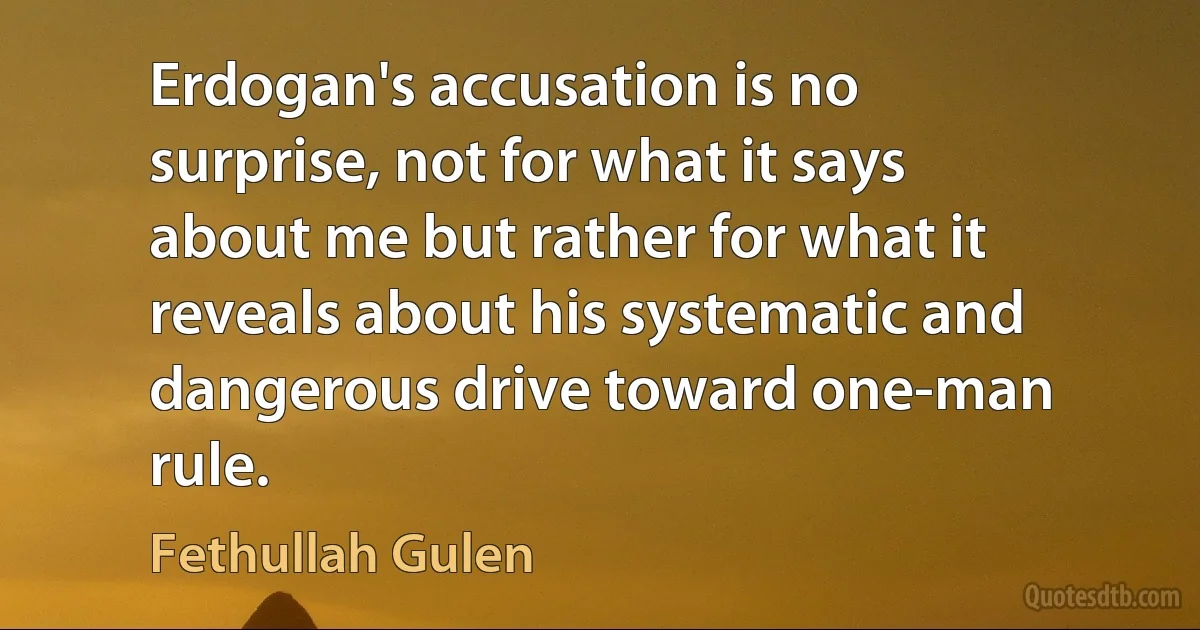 Erdogan's accusation is no surprise, not for what it says about me but rather for what it reveals about his systematic and dangerous drive toward one-man rule. (Fethullah Gulen)