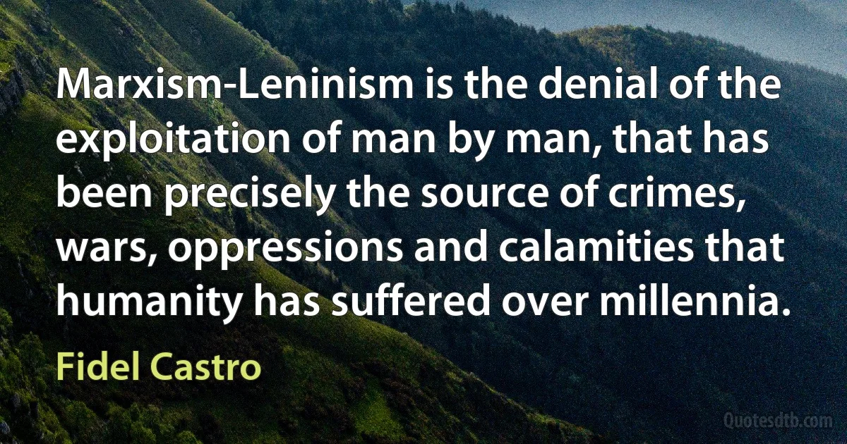 Marxism-Leninism is the denial of the exploitation of man by man, that has been precisely the source of crimes, wars, oppressions and calamities that humanity has suffered over millennia. (Fidel Castro)