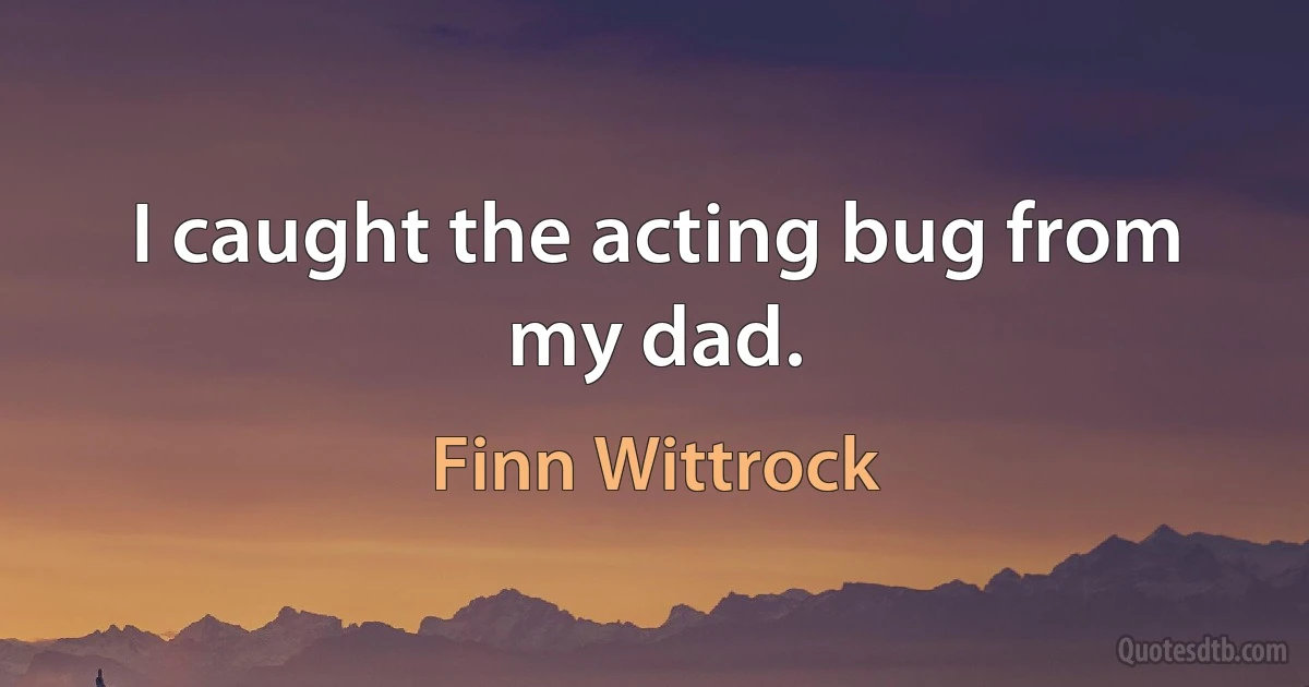 I caught the acting bug from my dad. (Finn Wittrock)