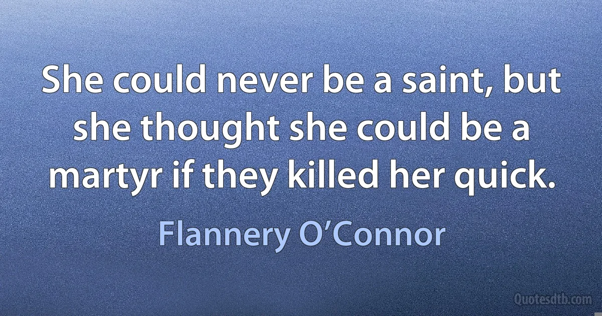 She could never be a saint, but she thought she could be a martyr if they killed her quick. (Flannery O’Connor)