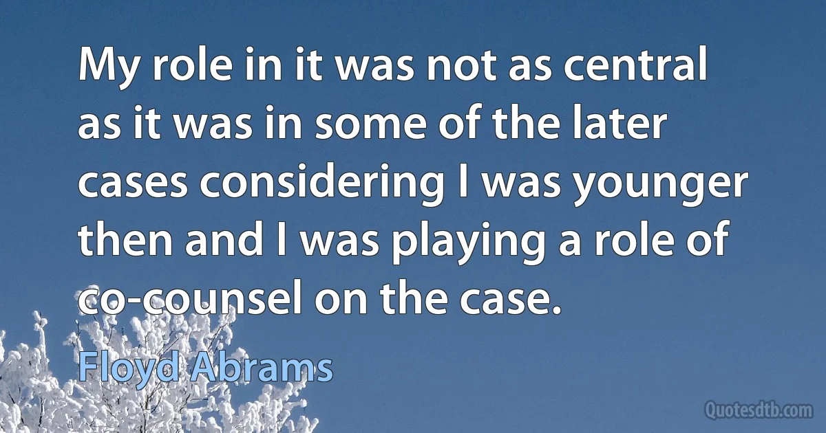 My role in it was not as central as it was in some of the later cases considering I was younger then and I was playing a role of co-counsel on the case. (Floyd Abrams)