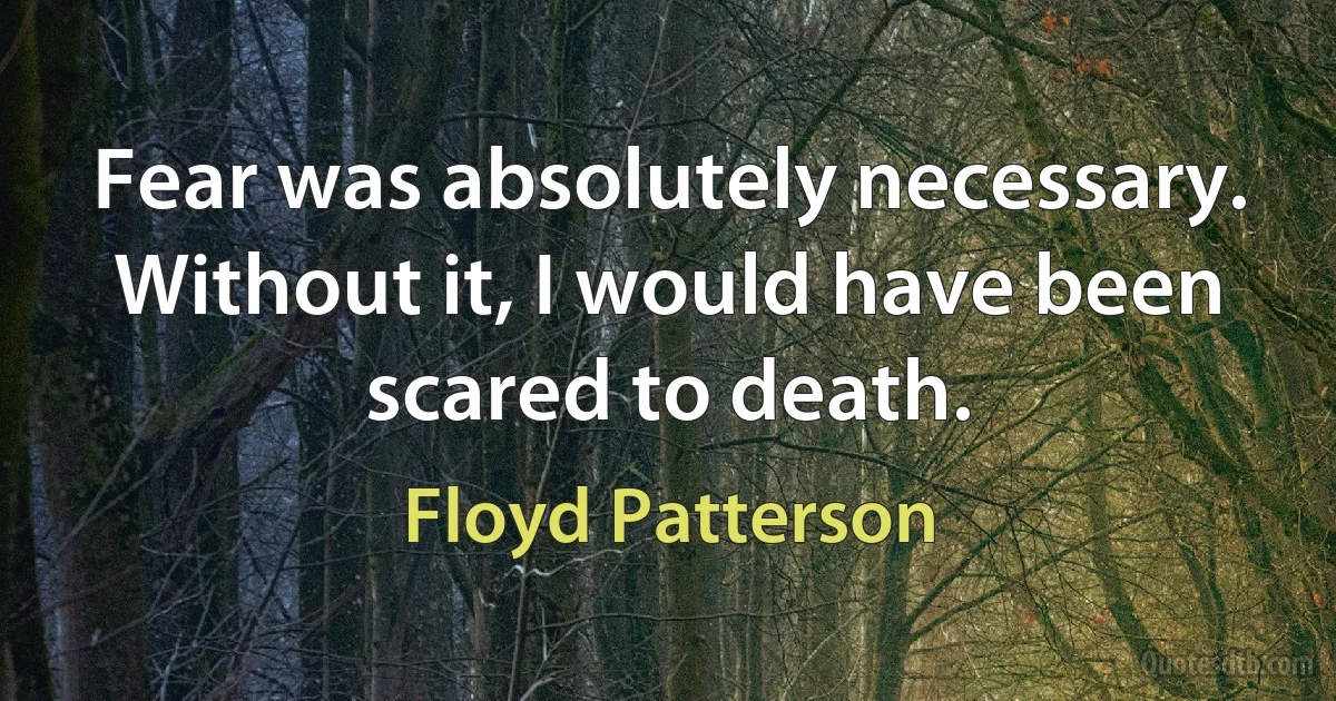 Fear was absolutely necessary. Without it, I would have been scared to death. (Floyd Patterson)