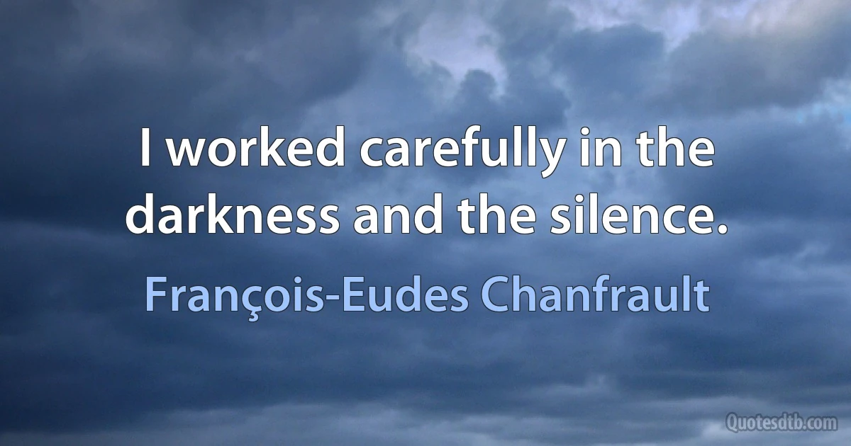 I worked carefully in the darkness and the silence. (François-Eudes Chanfrault)