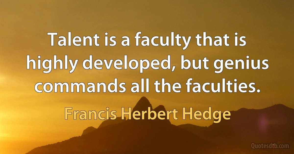 Talent is a faculty that is highly developed, but genius commands all the faculties. (Francis Herbert Hedge)