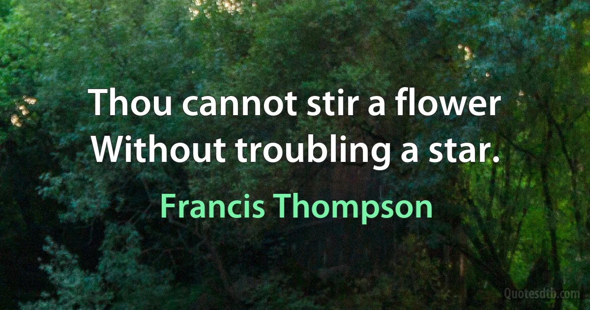 Thou cannot stir a flower Without troubling a star. (Francis Thompson)