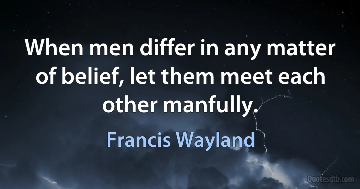 When men differ in any matter of belief, let them meet each other manfully. (Francis Wayland)