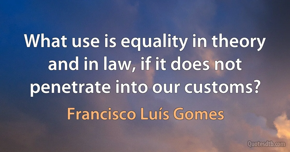 What use is equality in theory and in law, if it does not penetrate into our customs? (Francisco Luís Gomes)