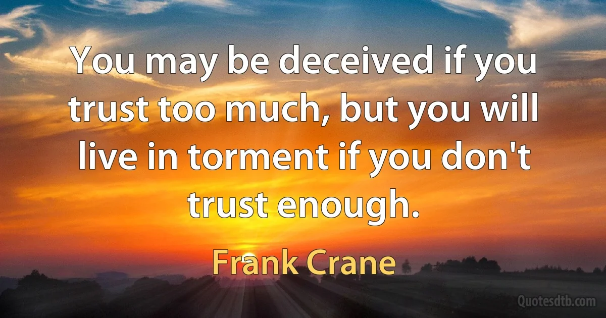 You may be deceived if you trust too much, but you will live in torment if you don't trust enough. (Frank Crane)