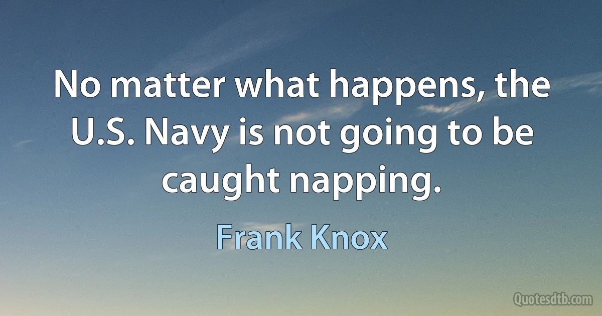 No matter what happens, the U.S. Navy is not going to be caught napping. (Frank Knox)