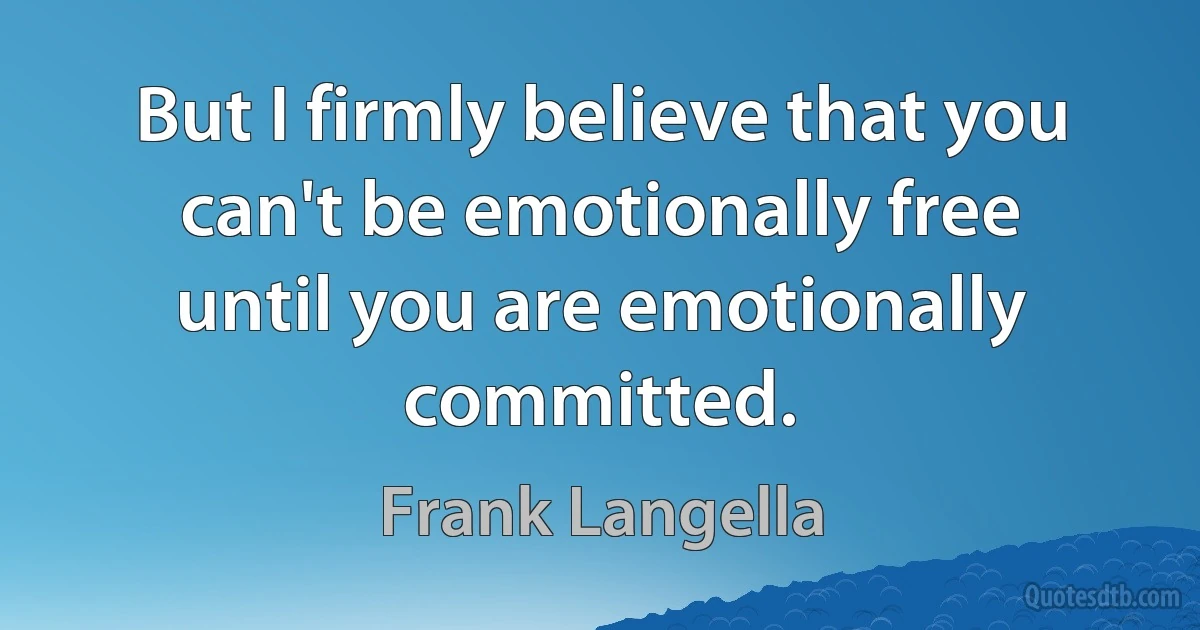 But I firmly believe that you can't be emotionally free until you are emotionally committed. (Frank Langella)