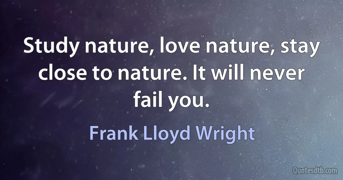 Study nature, love nature, stay close to nature. It will never fail you. (Frank Lloyd Wright)