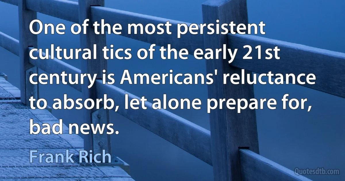 One of the most persistent cultural tics of the early 21st century is Americans' reluctance to absorb, let alone prepare for, bad news. (Frank Rich)