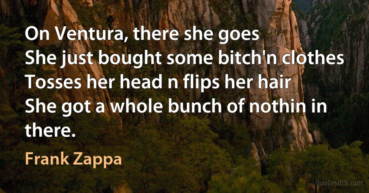 On Ventura, there she goes
She just bought some bitch'n clothes
Tosses her head n flips her hair
She got a whole bunch of nothin in there. (Frank Zappa)