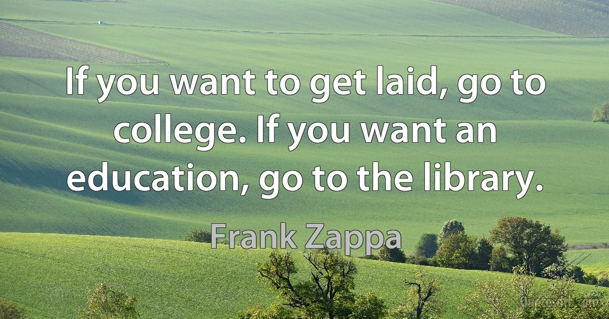 If you want to get laid, go to college. If you want an education, go to the library. (Frank Zappa)