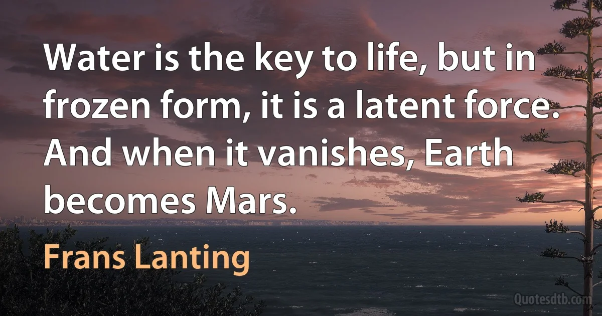 Water is the key to life, but in frozen form, it is a latent force. And when it vanishes, Earth becomes Mars. (Frans Lanting)