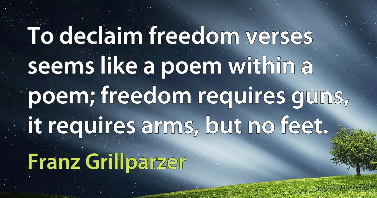 To declaim freedom verses seems like a poem within a poem; freedom requires guns, it requires arms, but no feet. (Franz Grillparzer)