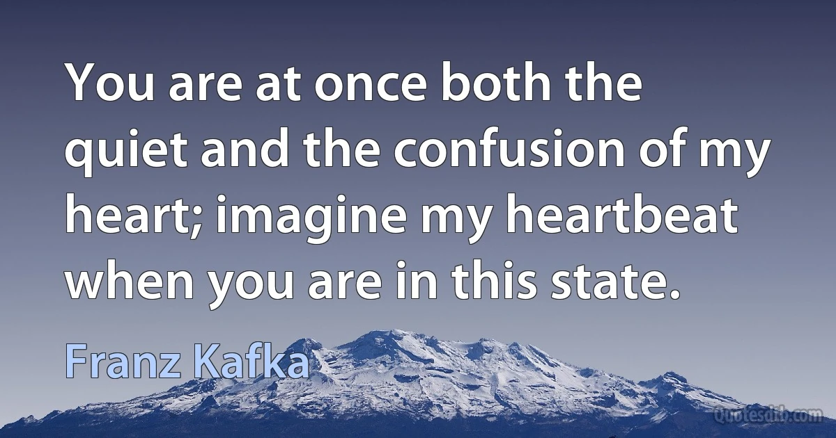 You are at once both the quiet and the confusion of my heart; imagine my heartbeat when you are in this state. (Franz Kafka)