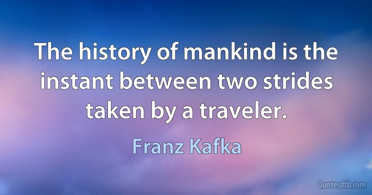 The history of mankind is the instant between two strides taken by a traveler. (Franz Kafka)