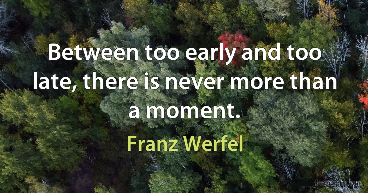 Between too early and too late, there is never more than a moment. (Franz Werfel)