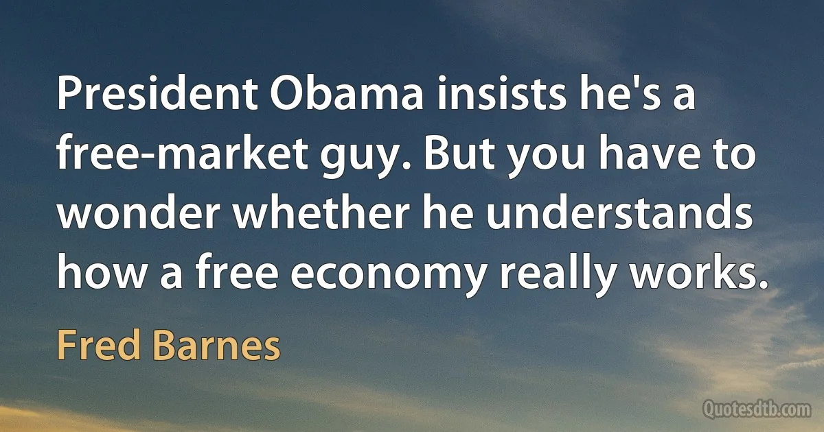 President Obama insists he's a free-market guy. But you have to wonder whether he understands how a free economy really works. (Fred Barnes)