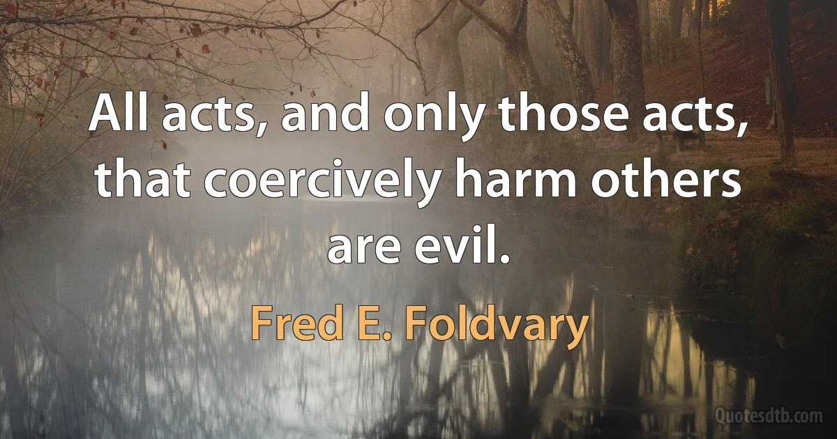 All acts, and only those acts, that coercively harm others are evil. (Fred E. Foldvary)