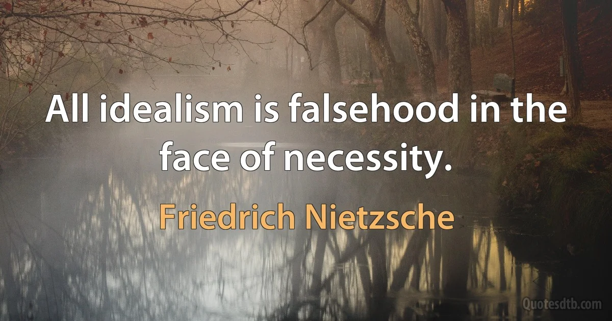 All idealism is falsehood in the face of necessity. (Friedrich Nietzsche)