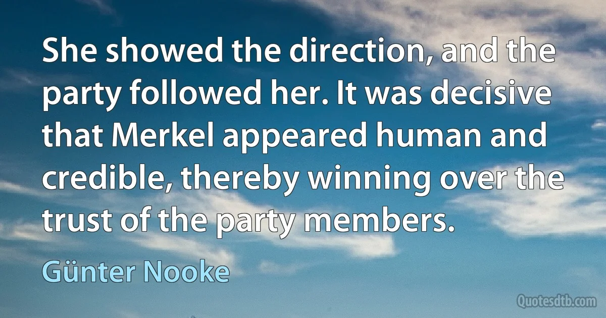 She showed the direction, and the party followed her. It was decisive that Merkel appeared human and credible, thereby winning over the trust of the party members. (Günter Nooke)