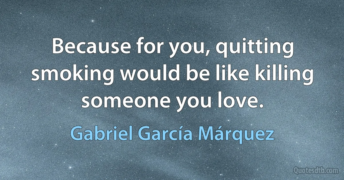 Because for you, quitting smoking would be like killing someone you love. (Gabriel García Márquez)