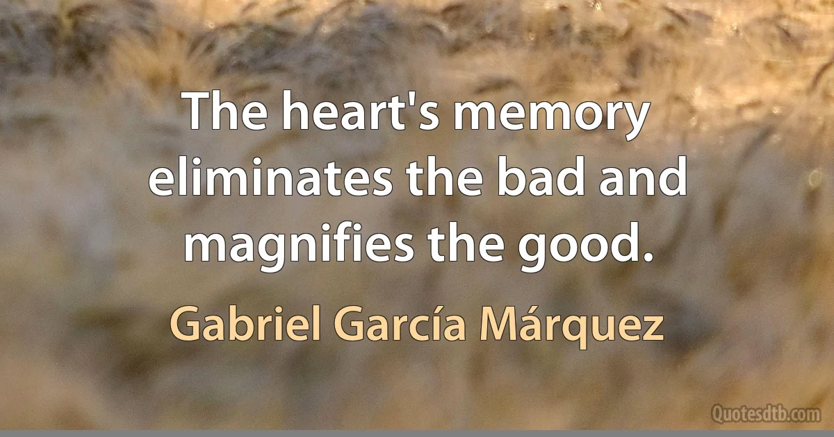 The heart's memory eliminates the bad and magnifies the good. (Gabriel García Márquez)