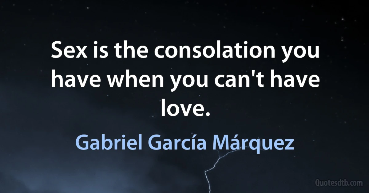 Sex is the consolation you have when you can't have love. (Gabriel García Márquez)