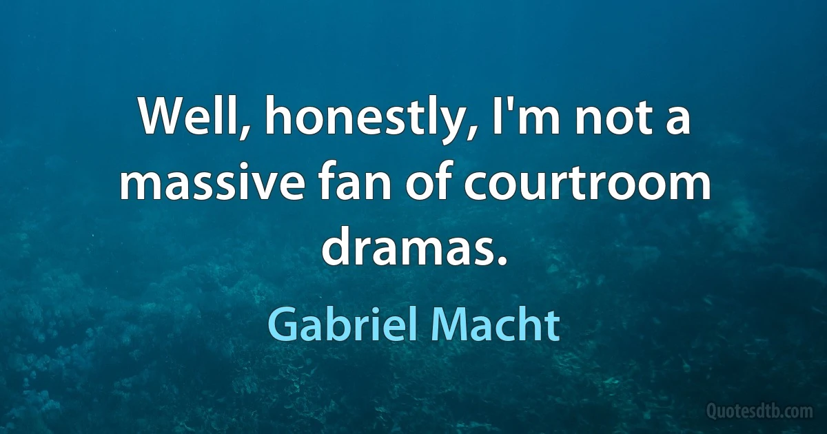 Well, honestly, I'm not a massive fan of courtroom dramas. (Gabriel Macht)