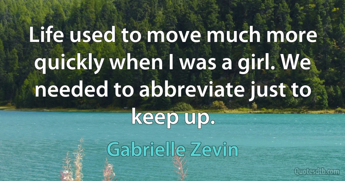 Life used to move much more quickly when I was a girl. We needed to abbreviate just to keep up. (Gabrielle Zevin)