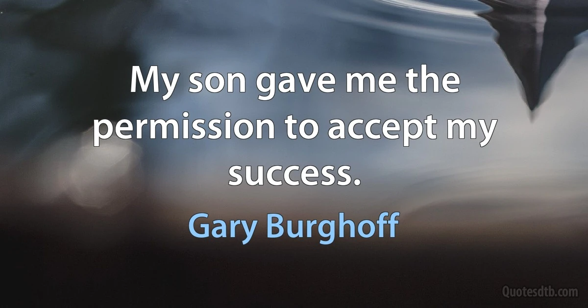 My son gave me the permission to accept my success. (Gary Burghoff)