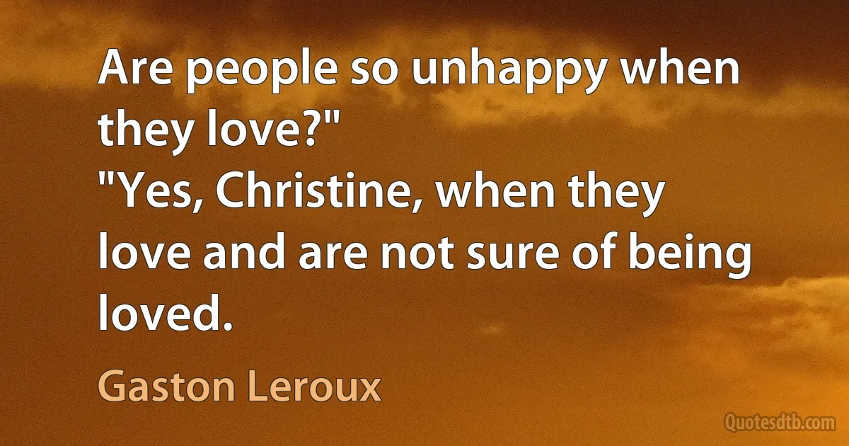 Are people so unhappy when they love?"
"Yes, Christine, when they love and are not sure of being loved. (Gaston Leroux)