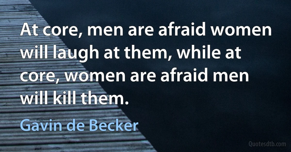 At core, men are afraid women will laugh at them, while at core, women are afraid men will kill them. (Gavin de Becker)