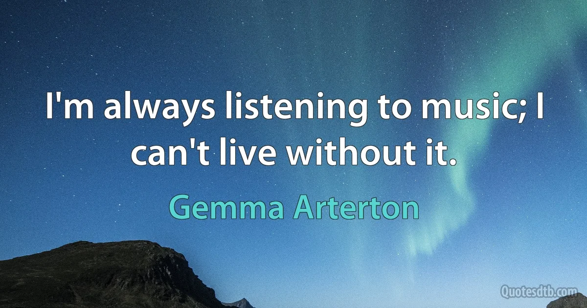 I'm always listening to music; I can't live without it. (Gemma Arterton)