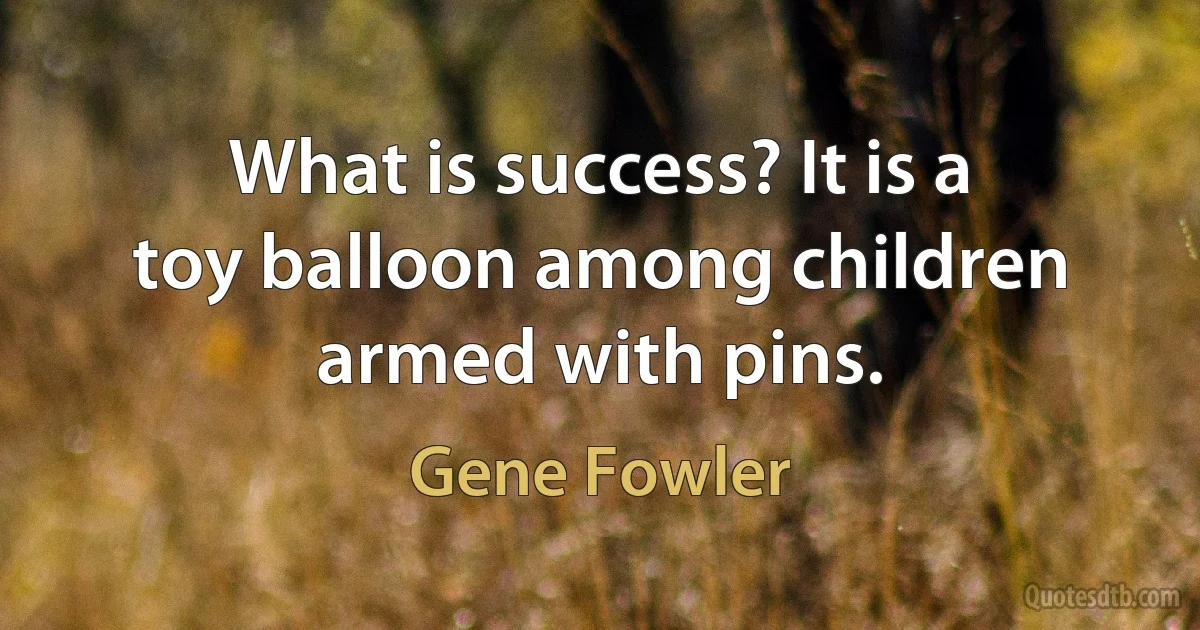 What is success? It is a toy balloon among children armed with pins. (Gene Fowler)