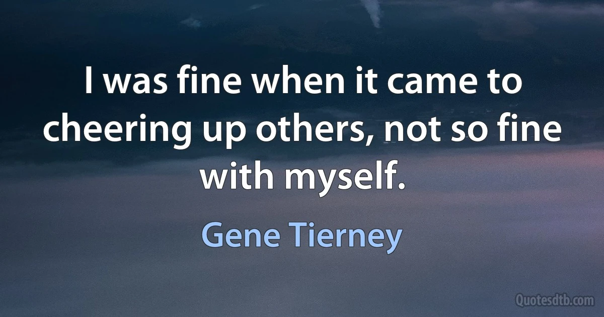 I was fine when it came to cheering up others, not so fine with myself. (Gene Tierney)