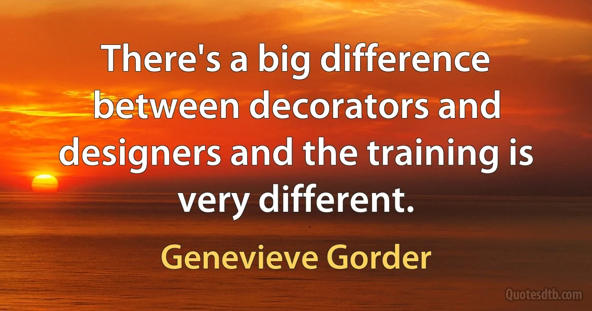 There's a big difference between decorators and designers and the training is very different. (Genevieve Gorder)