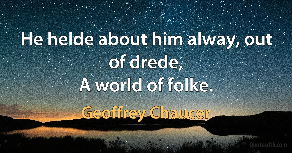 He helde about him alway, out of drede,
A world of folke. (Geoffrey Chaucer)