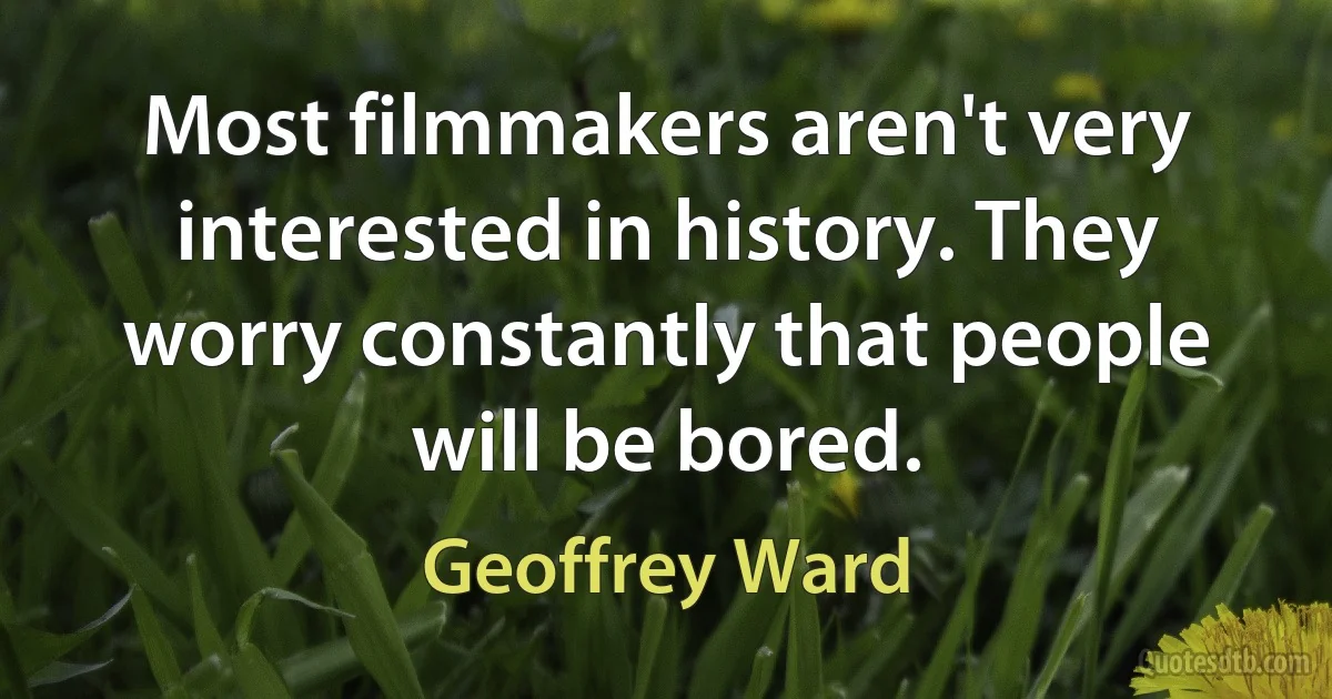 Most filmmakers aren't very interested in history. They worry constantly that people will be bored. (Geoffrey Ward)