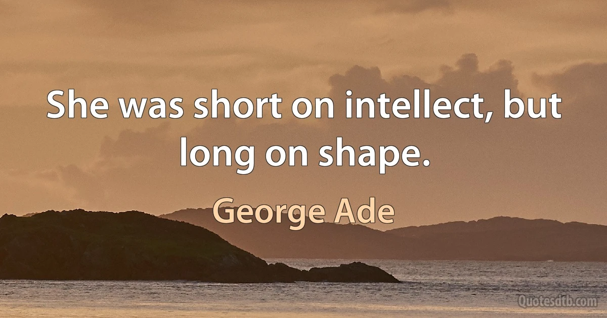 She was short on intellect, but long on shape. (George Ade)