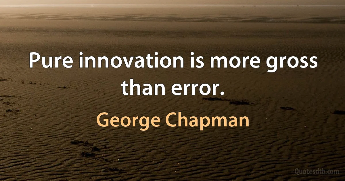 Pure innovation is more gross than error. (George Chapman)