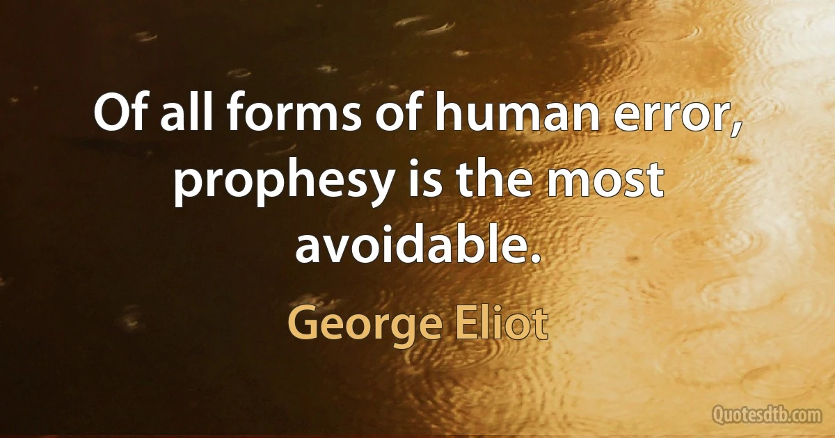 Of all forms of human error, prophesy is the most avoidable. (George Eliot)