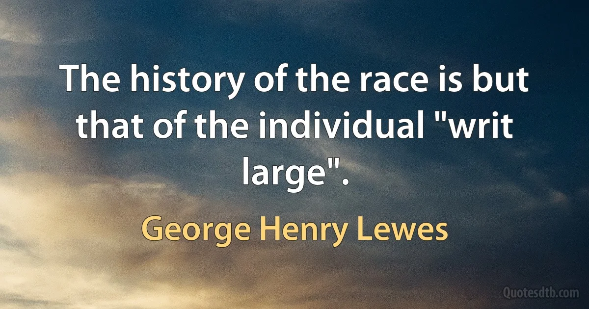 The history of the race is but that of the individual "writ large". (George Henry Lewes)