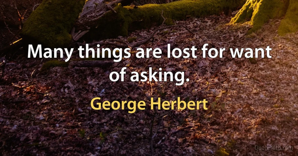 Many things are lost for want of asking. (George Herbert)