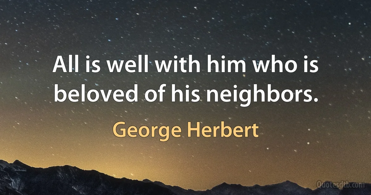 All is well with him who is beloved of his neighbors. (George Herbert)