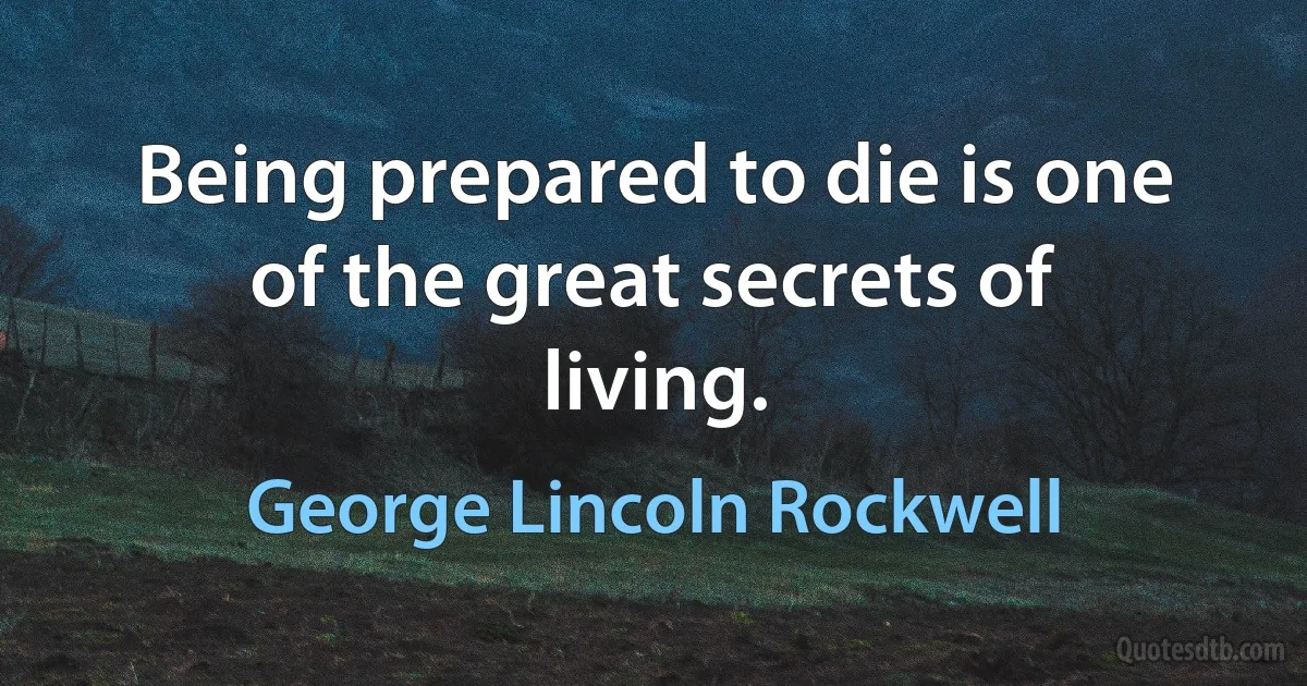 Being prepared to die is one of the great secrets of living. (George Lincoln Rockwell)