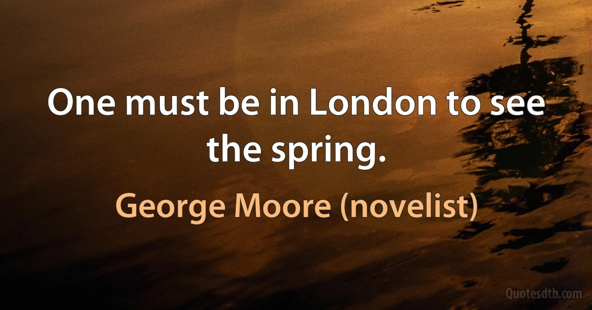 One must be in London to see the spring. (George Moore (novelist))