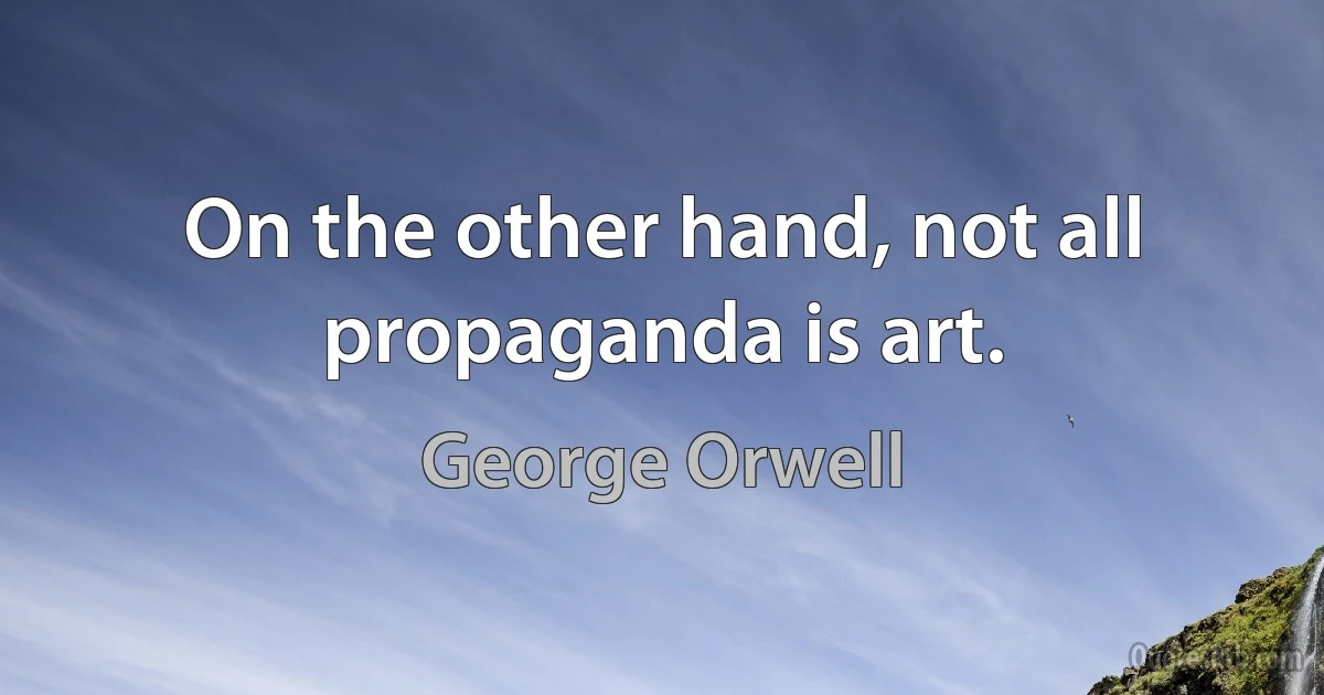 On the other hand, not all propaganda is art. (George Orwell)